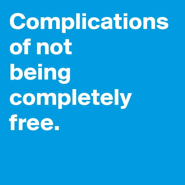 Complications of not 
being completely free.