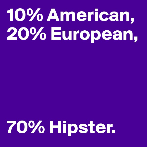 10% American,
20% European,




70% Hipster. 