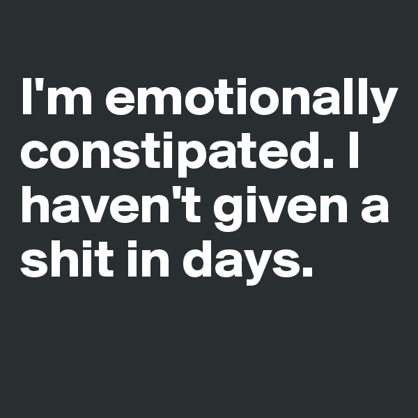
I'm emotionally constipated. I haven't given a shit in days.
 
