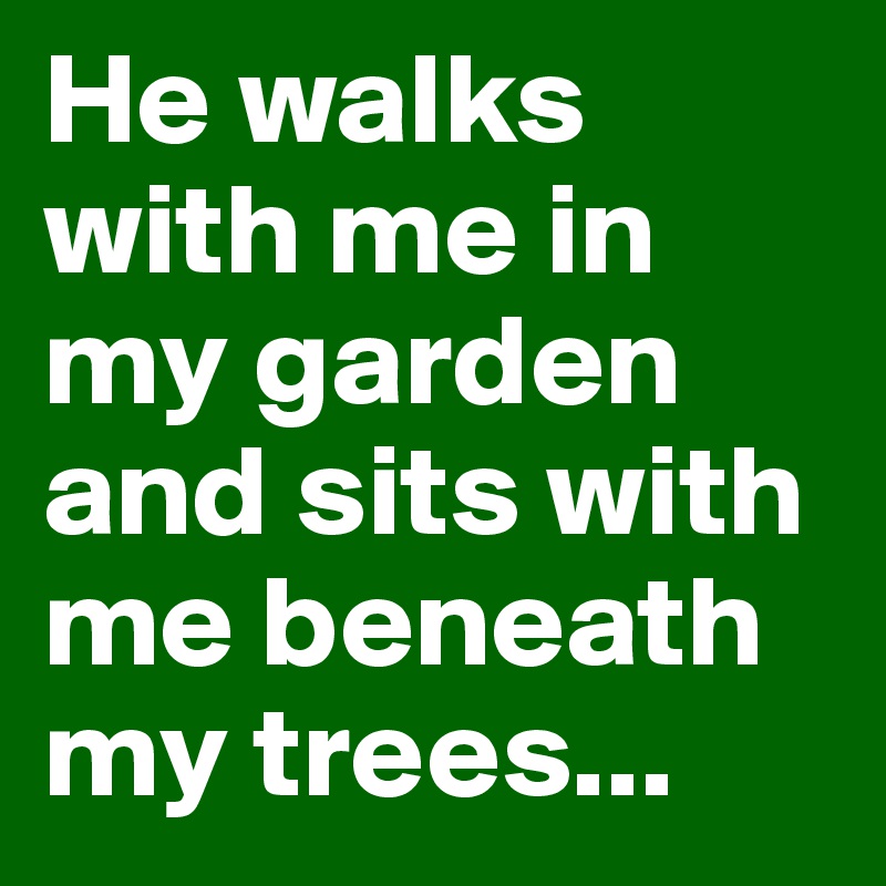 He walks with me in my garden and sits with me beneath my trees...