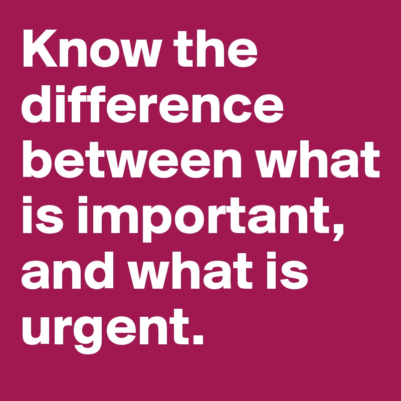Know the difference between what is important, and what is urgent. 