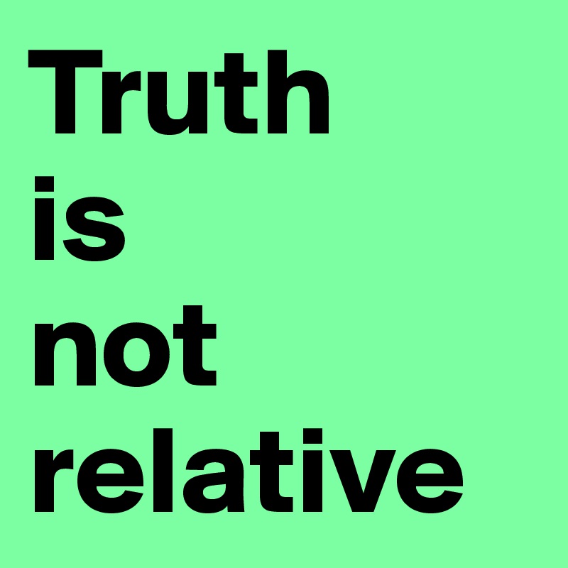 Truth 
is 
not 
relative