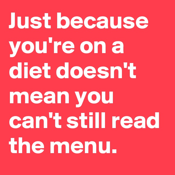 Just because you're on a diet doesn't mean you can't still read the menu.