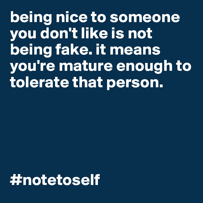being nice to someone you don't like is not being fake. it means you're mature enough to tolerate that person. 





#notetoself
