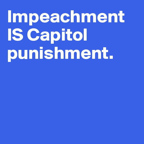 Impeachment IS Capitol punishment.



