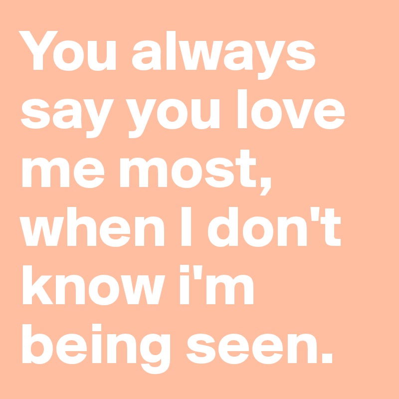 You always say you love me most, when I don't know i'm being seen. 