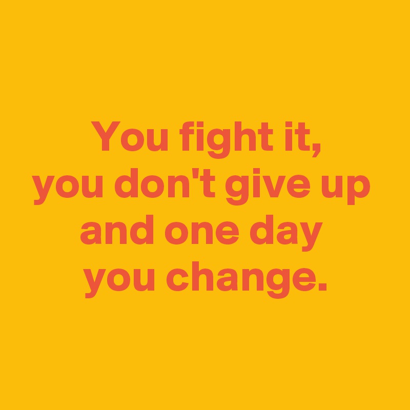 

 You fight it,
 you don't give up 
 and one day 
 you change.
