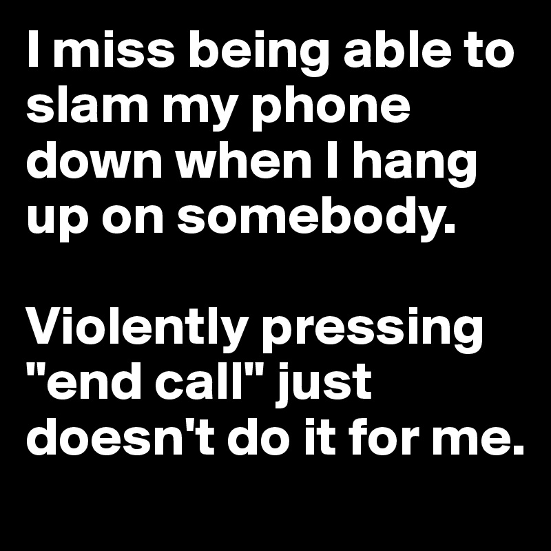 I miss being able to slam my phone down when I hang up on somebody. 

Violently pressing "end call" just doesn't do it for me.