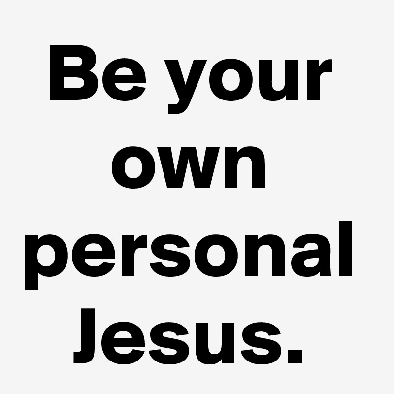 Be your own personal Jesus.