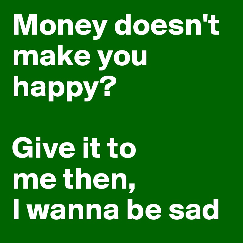 Money doesn't
make you happy?

Give it to
me then,
I wanna be sad