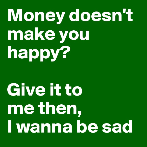 Money doesn't
make you happy?

Give it to
me then,
I wanna be sad