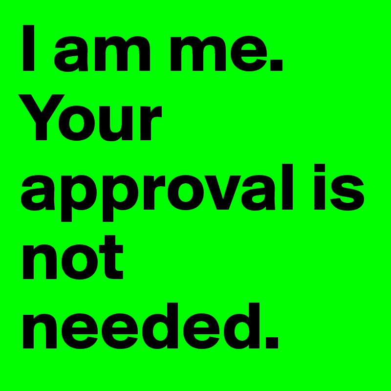 I am me. Your approval is not needed.