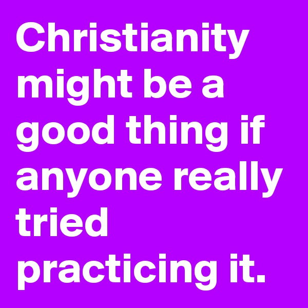 Christianity might be a good thing if anyone really tried practicing it.