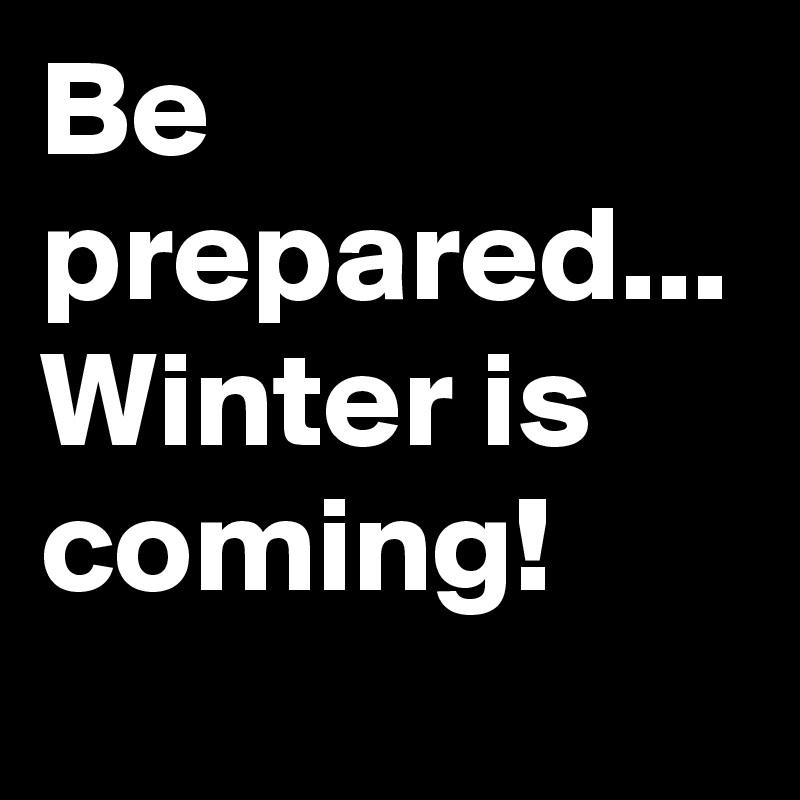 Be prepared...
Winter is coming!