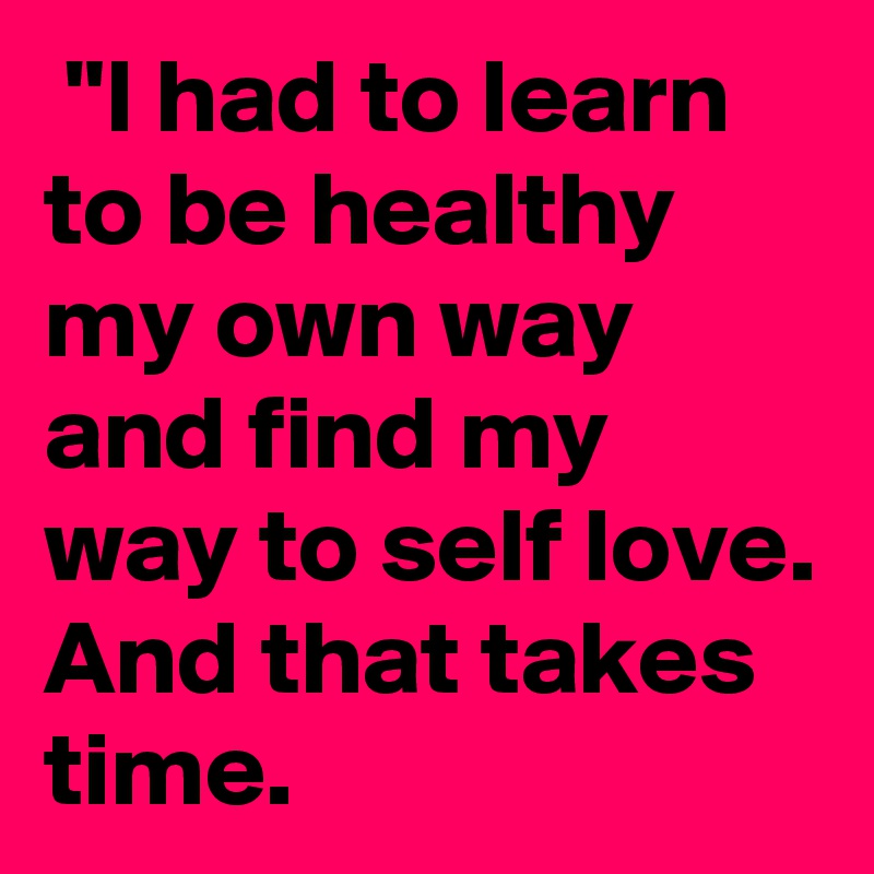  "I had to learn to be healthy my own way and find my way to self love. And that takes time. 