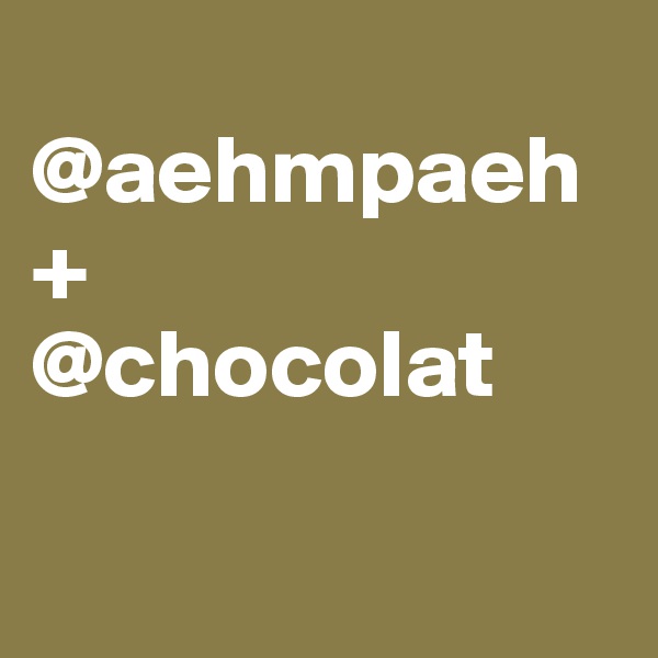 
@aehmpaeh
+
@chocolat

