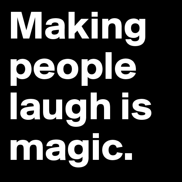 Making people laugh is magic. 