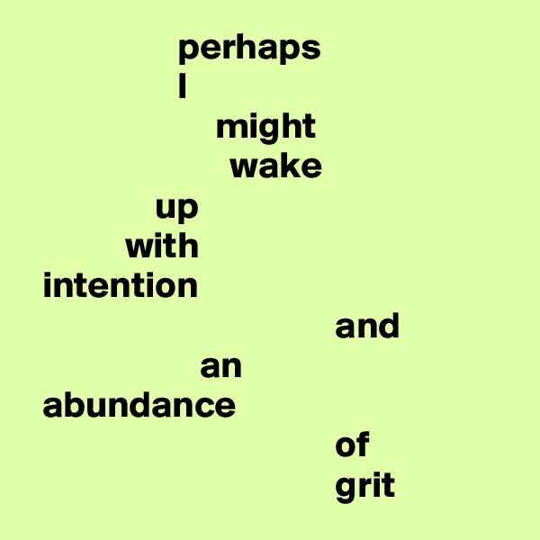                     perhaps
                    I
                         might
                           wake
                 up
             with
  intention
                                         and
                       an
  abundance
                                         of
                                         grit