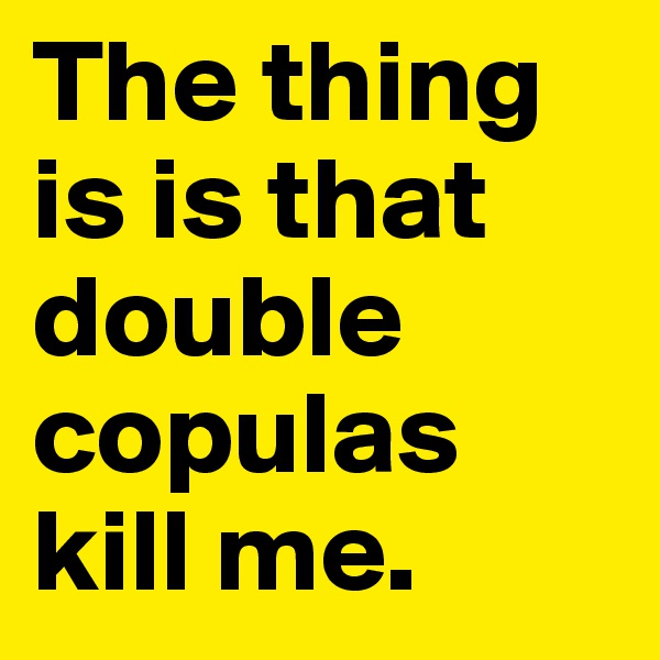 The thing is is that double copulas kill me.