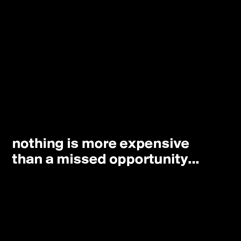 







nothing is more expensive  than a missed opportunity... 



