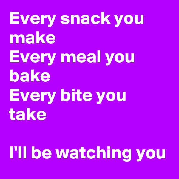 Every snack you make
Every meal you bake
Every bite you take

I'll be watching you