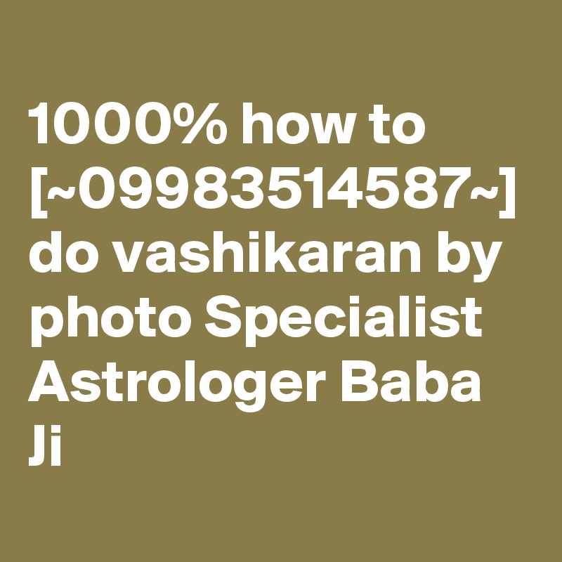 
1000% how to [~09983514587~] do vashikaran by photo Specialist Astrologer Baba Ji