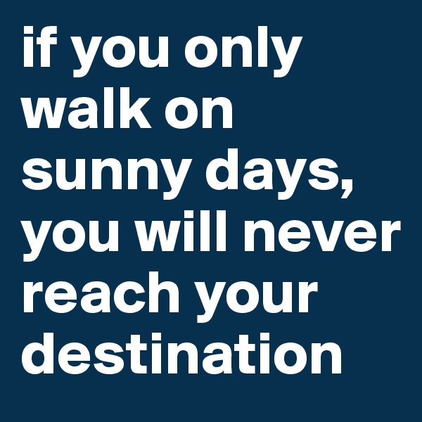 if you only walk on sunny days, you will never reach your destination