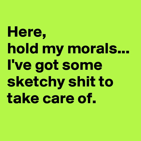 
Here,
hold my morals...
I've got some sketchy shit to take care of.
