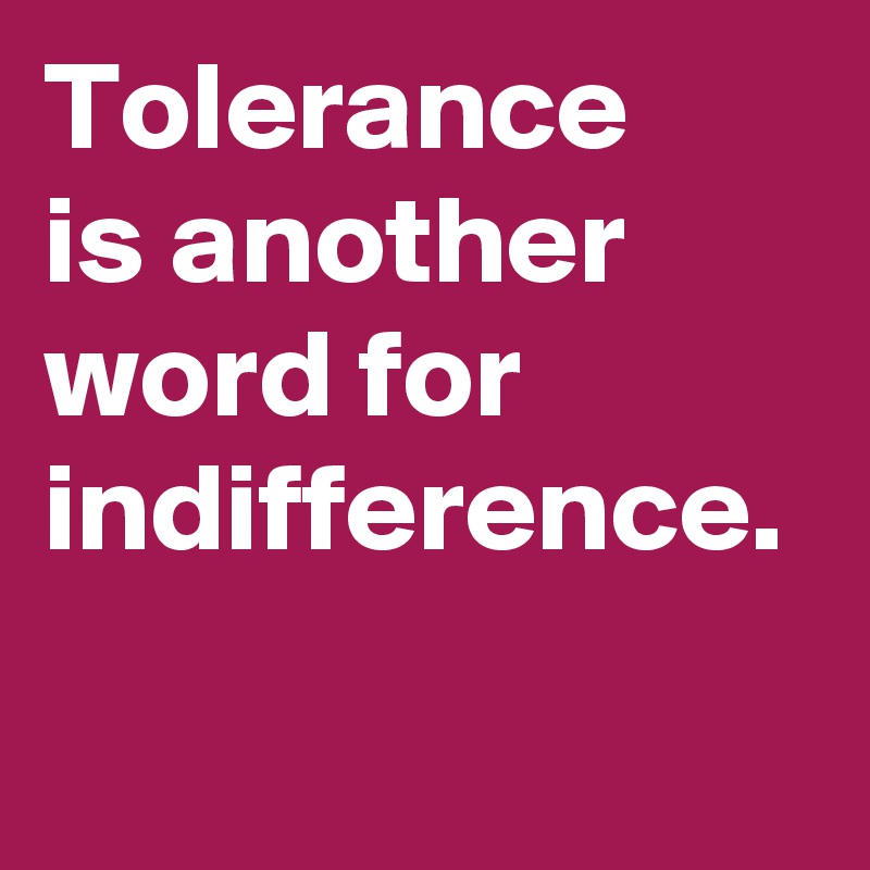 Tolerance 
is another word for indifference.