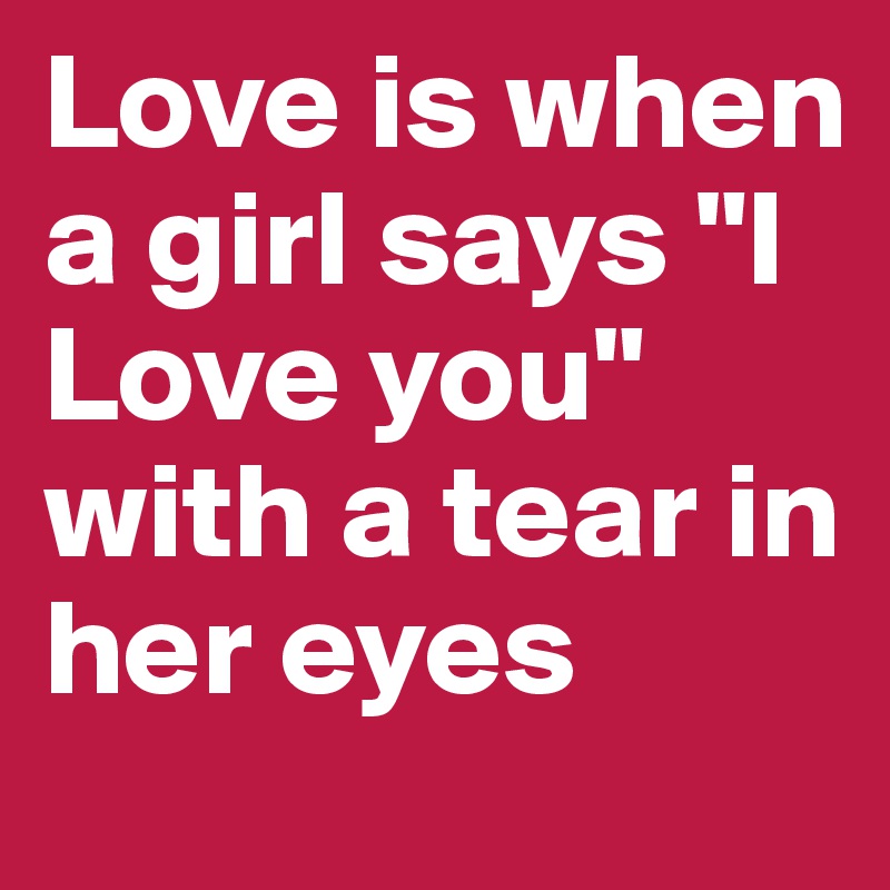 Love is when a girl says "I Love you" with a tear in her eyes