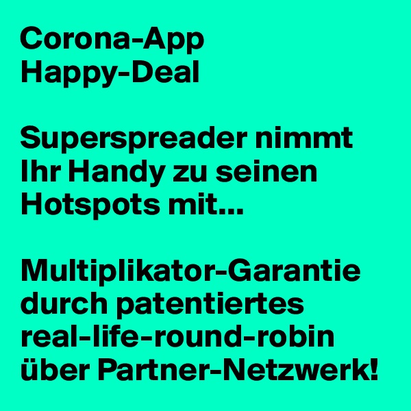 Corona-App
Happy-Deal

Superspreader nimmt Ihr Handy zu seinen Hotspots mit...

Multiplikator-Garantie durch patentiertes 
real-life-round-robin über Partner-Netzwerk!