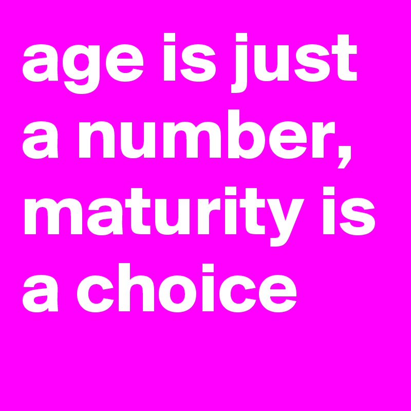 age is just a number, maturity is a choice