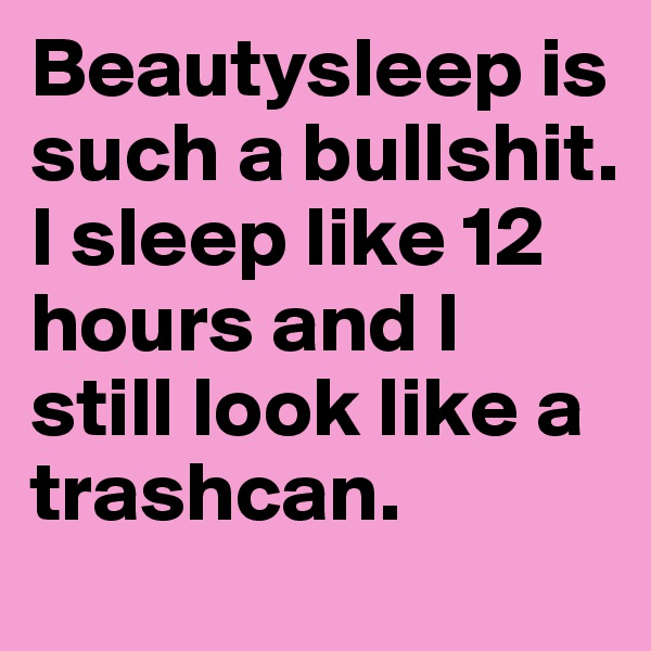Beautysleep is such a bullshit. I sleep like 12 hours and I still look like a trashcan. 