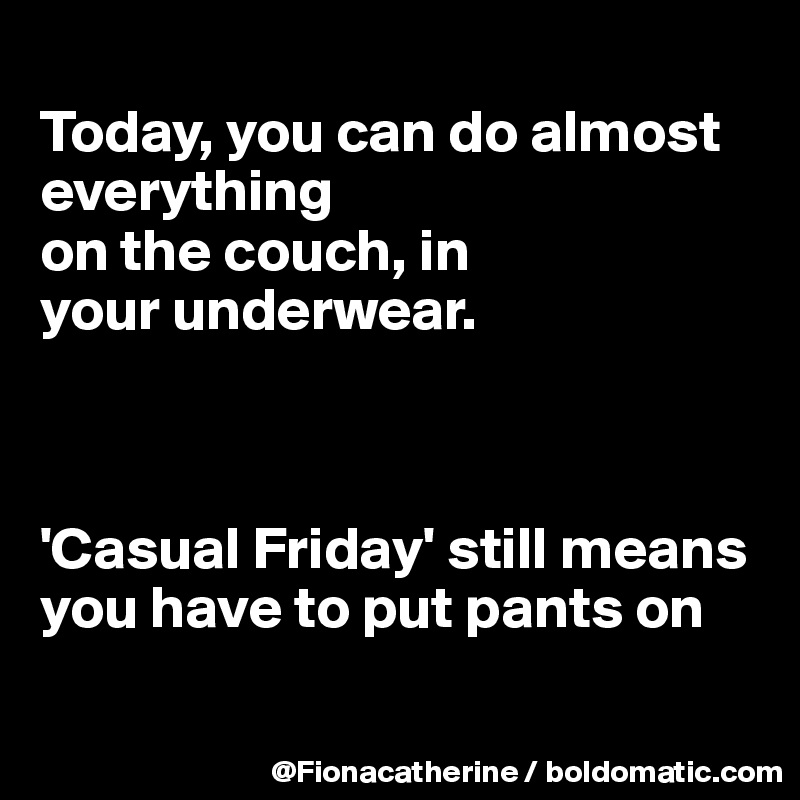 
Today, you can do almost everything
on the couch, in
your underwear.



'Casual Friday' still means you have to put pants on

