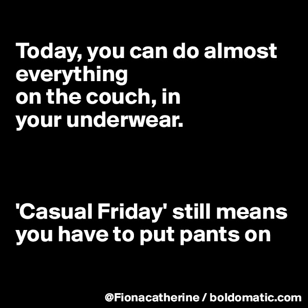 
Today, you can do almost everything
on the couch, in
your underwear.



'Casual Friday' still means you have to put pants on

