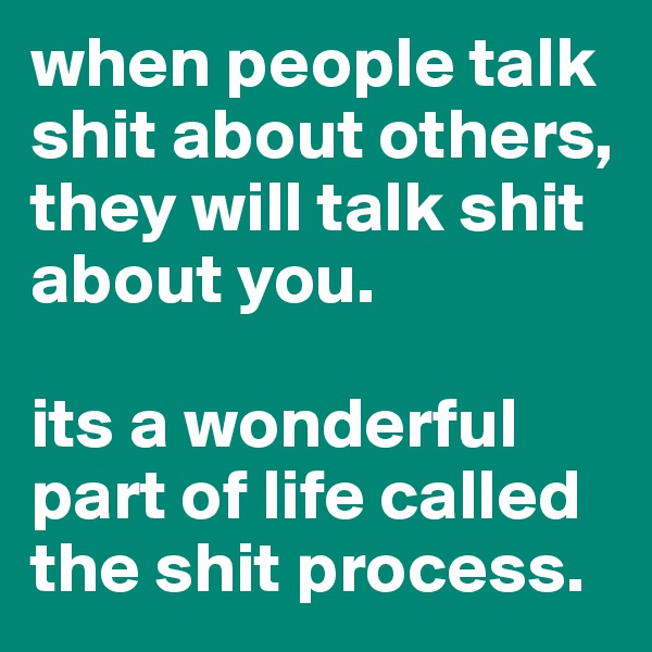 when people talk shit about others, they will talk shit about you. 

its a wonderful part of life called the shit process. 
