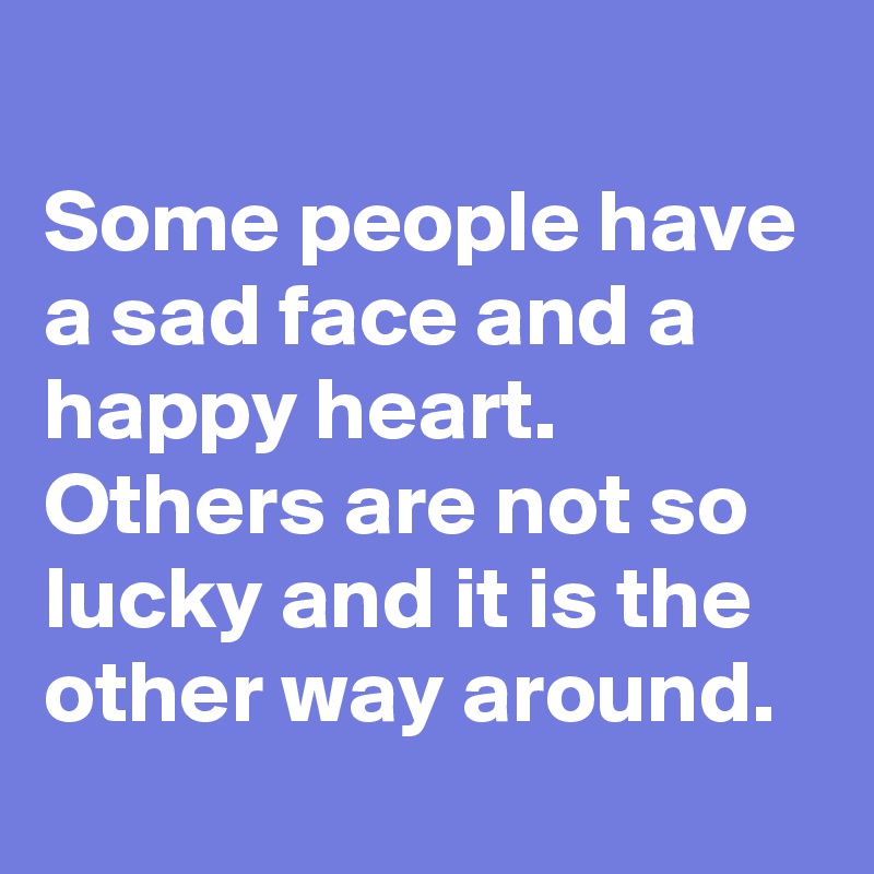 
Some people have a sad face and a happy heart. 
Others are not so lucky and it is the other way around.
