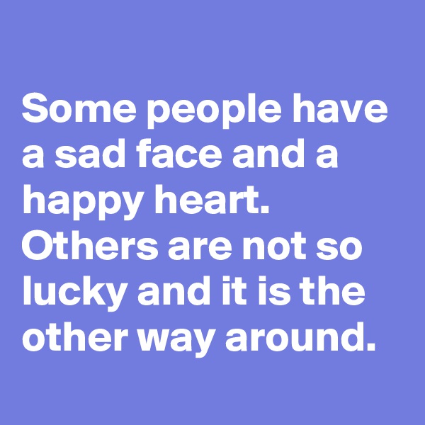 
Some people have a sad face and a happy heart. 
Others are not so lucky and it is the other way around.
