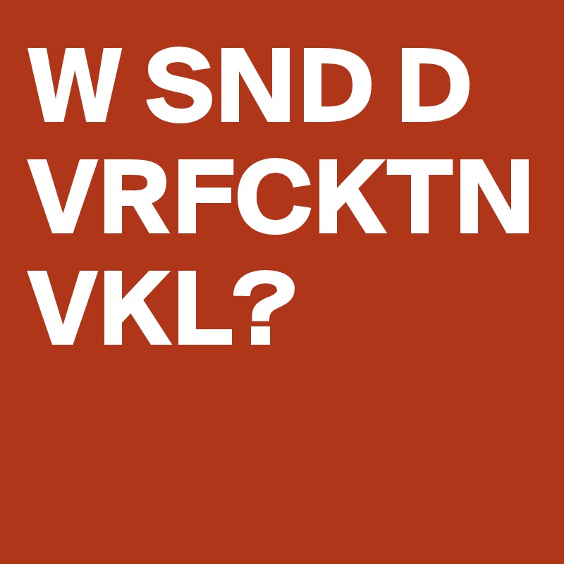W SND D VRFCKTN 
VKL?

