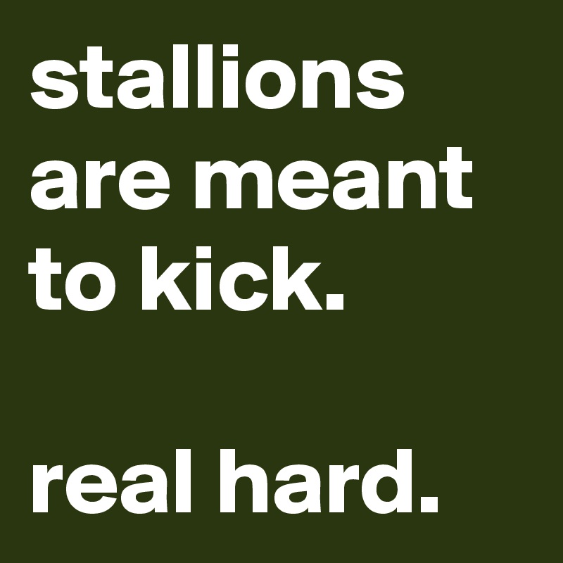 stallions are meant to kick.

real hard.