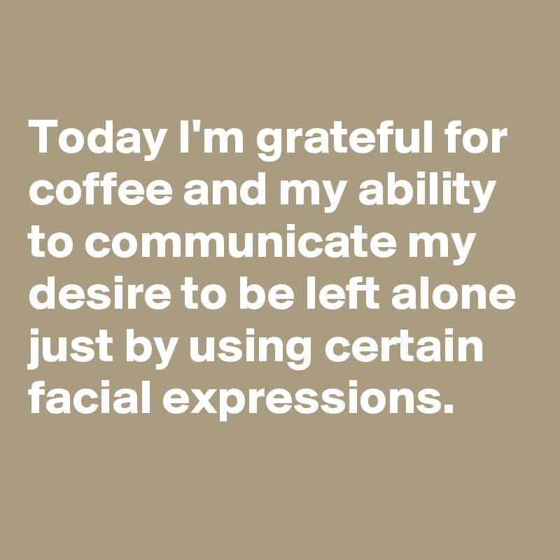 
Today I'm grateful for coffee and my ability to communicate my desire to be left alone just by using certain facial expressions.

