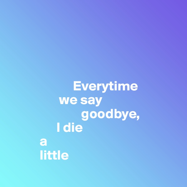 




                       Everytime 
                  we say    
                          goodbye, 
                 I die 
           a 
           little

