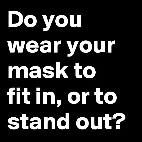 Do you wear your mask to 
fit in, or to stand out?