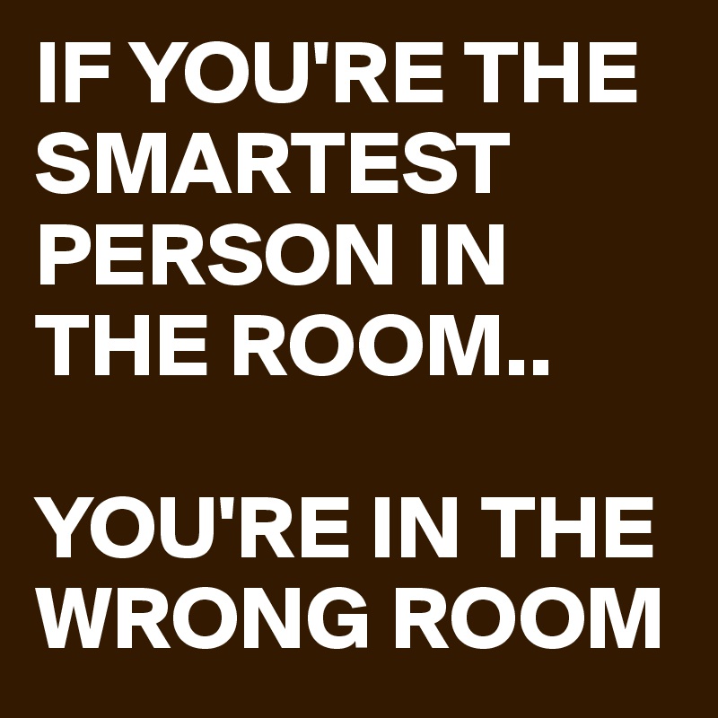 if-you-re-the-smartest-person-in-the-room-you-re-in-the-wrong-room