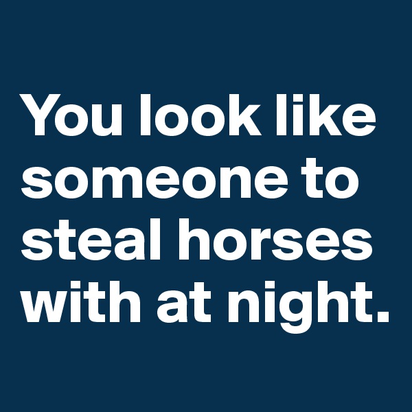 
You look like someone to steal horses with at night.