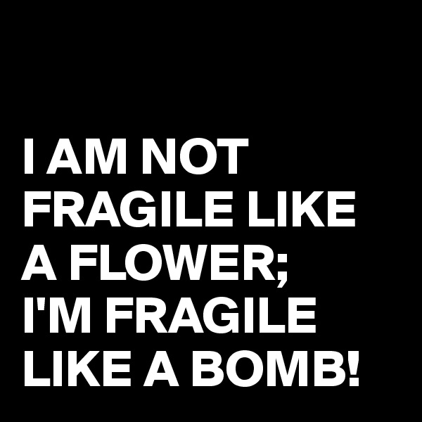 

I AM NOT FRAGILE LIKE A FLOWER;
I'M FRAGILE LIKE A BOMB!