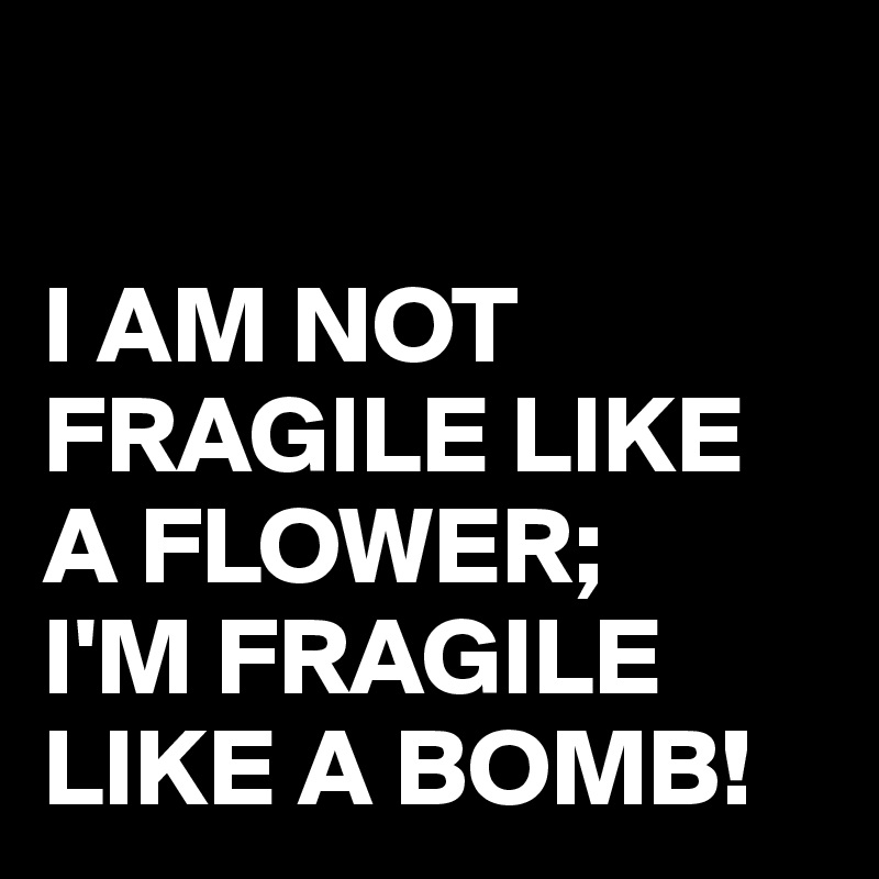 

I AM NOT FRAGILE LIKE A FLOWER;
I'M FRAGILE LIKE A BOMB!