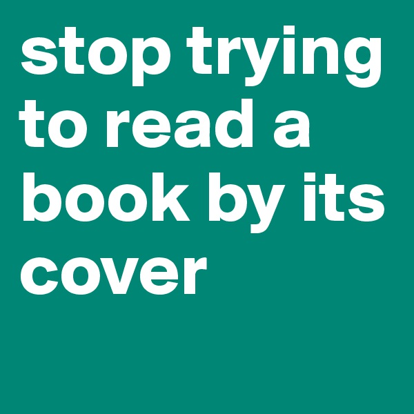 stop trying to read a book by its cover
