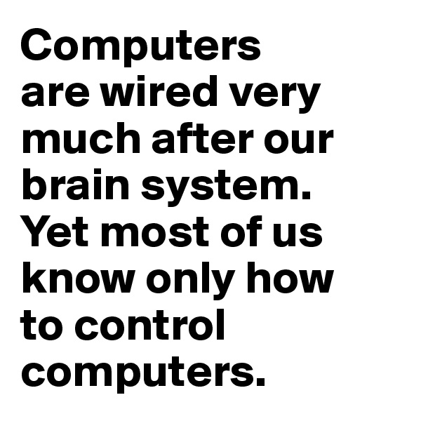 Computers
are wired very much after our brain system. 
Yet most of us know only how 
to control computers.