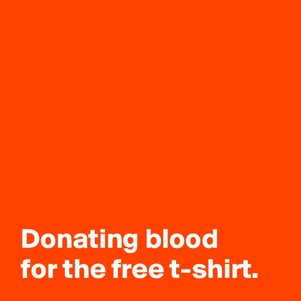 






 Donating blood 
 for the free t-shirt.